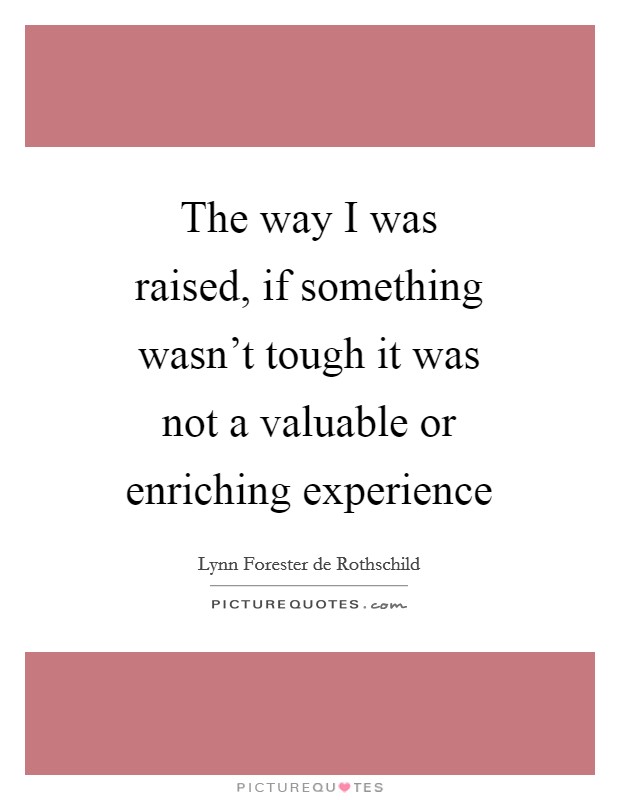 The way I was raised, if something wasn't tough it was not a valuable or enriching experience Picture Quote #1