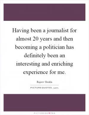 Having been a journalist for almost 20 years and then becoming a politician has definitely been an interesting and enriching experience for me Picture Quote #1