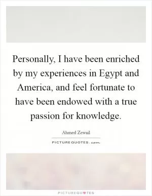 Personally, I have been enriched by my experiences in Egypt and America, and feel fortunate to have been endowed with a true passion for knowledge Picture Quote #1