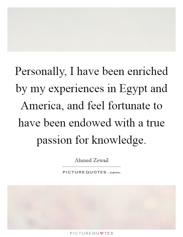 Personally, I have been enriched by my experiences in Egypt and America, and feel fortunate to have been endowed with a true passion for knowledge. Picture Quote #1