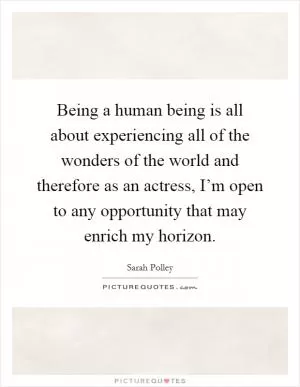 Being a human being is all about experiencing all of the wonders of the world and therefore as an actress, I’m open to any opportunity that may enrich my horizon Picture Quote #1