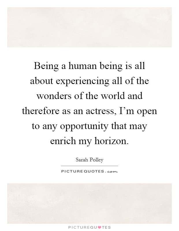 Being a human being is all about experiencing all of the wonders of the world and therefore as an actress, I'm open to any opportunity that may enrich my horizon. Picture Quote #1