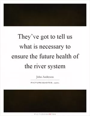 They’ve got to tell us what is necessary to ensure the future health of the river system Picture Quote #1