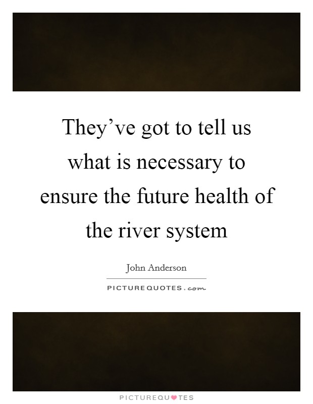 They've got to tell us what is necessary to ensure the future health of the river system Picture Quote #1