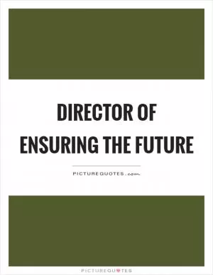 Director of Ensuring the Future Picture Quote #1