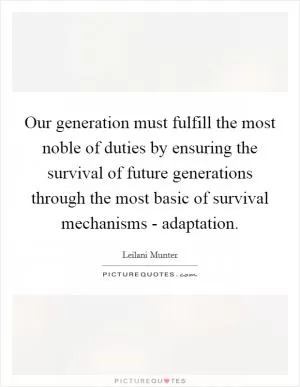 Our generation must fulfill the most noble of duties by ensuring the survival of future generations through the most basic of survival mechanisms - adaptation Picture Quote #1
