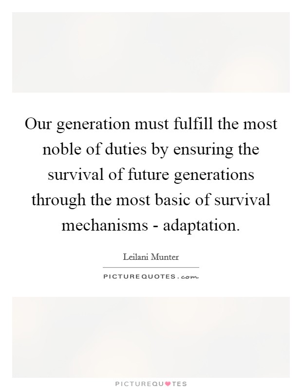 Our generation must fulfill the most noble of duties by ensuring the survival of future generations through the most basic of survival mechanisms - adaptation. Picture Quote #1