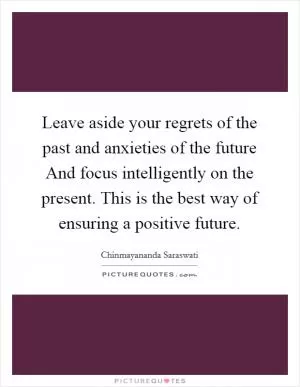 Leave aside your regrets of the past and anxieties of the future And focus intelligently on the present. This is the best way of ensuring a positive future Picture Quote #1