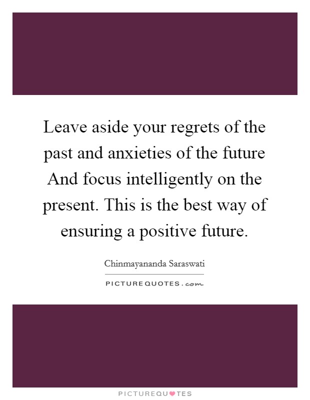 Leave aside your regrets of the past and anxieties of the future And focus intelligently on the present. This is the best way of ensuring a positive future. Picture Quote #1