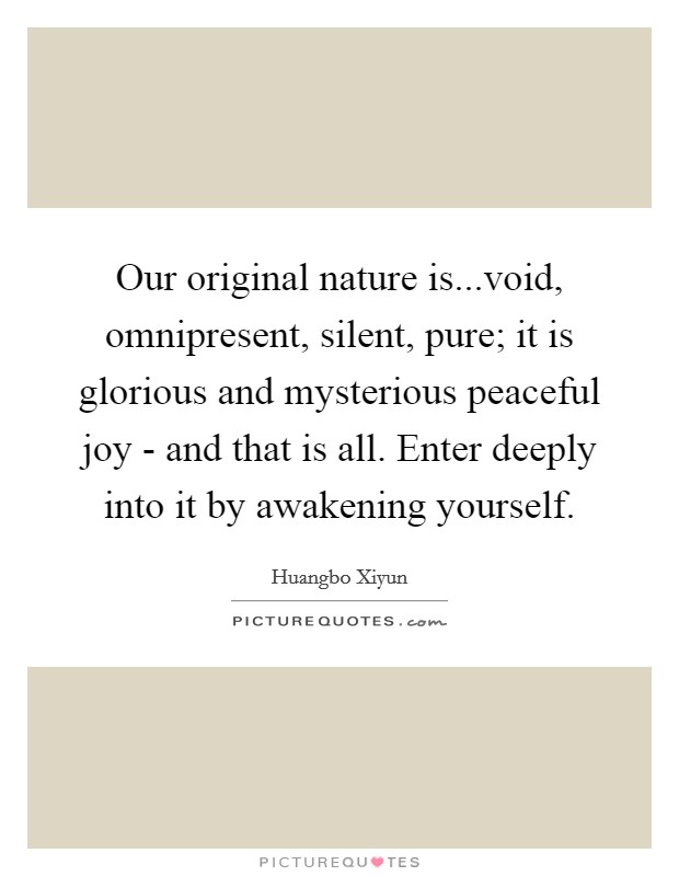 Our original nature is...void, omnipresent, silent, pure; it is glorious and mysterious peaceful joy - and that is all. Enter deeply into it by awakening yourself. Picture Quote #1