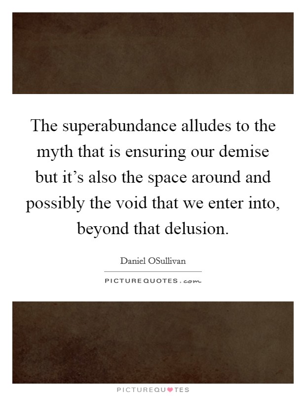 The superabundance alludes to the myth that is ensuring our demise but it's also the space around and possibly the void that we enter into, beyond that delusion. Picture Quote #1