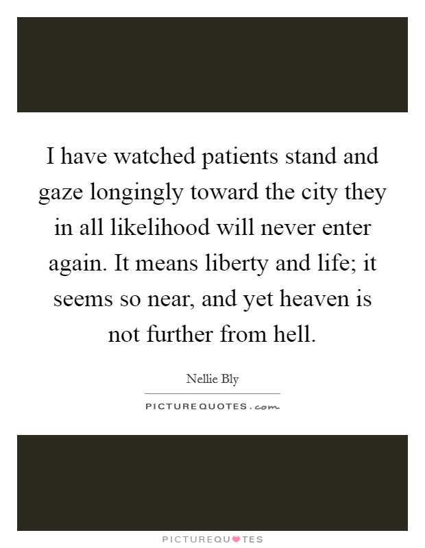 I have watched patients stand and gaze longingly toward the city they in all likelihood will never enter again. It means liberty and life; it seems so near, and yet heaven is not further from hell. Picture Quote #1