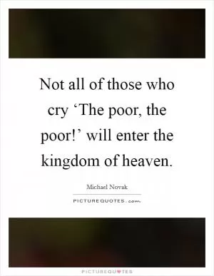 Not all of those who cry ‘The poor, the poor!’ will enter the kingdom of heaven Picture Quote #1