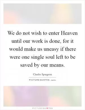 We do not wish to enter Heaven until our work is done, for it would make us uneasy if there were one single soul left to be saved by our means Picture Quote #1