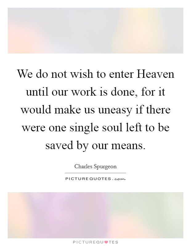 We do not wish to enter Heaven until our work is done, for it would make us uneasy if there were one single soul left to be saved by our means. Picture Quote #1
