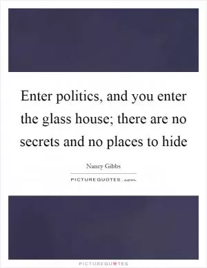 Enter politics, and you enter the glass house; there are no secrets and no places to hide Picture Quote #1