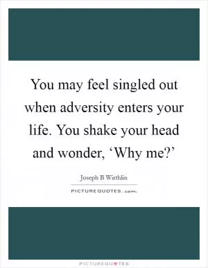 You may feel singled out when adversity enters your life. You shake your head and wonder, ‘Why me?’ Picture Quote #1