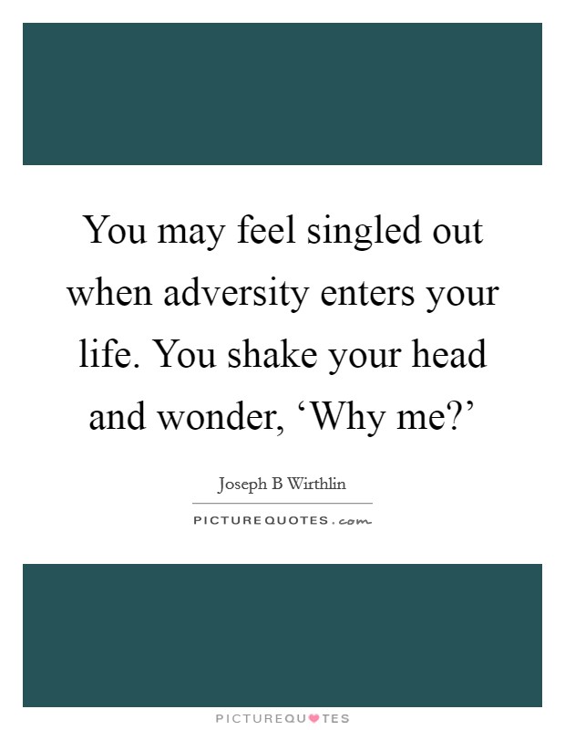 You may feel singled out when adversity enters your life. You shake your head and wonder, ‘Why me?' Picture Quote #1