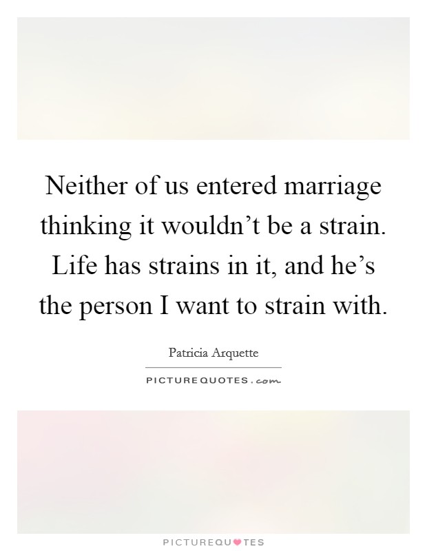 Neither of us entered marriage thinking it wouldn't be a strain. Life has strains in it, and he's the person I want to strain with. Picture Quote #1