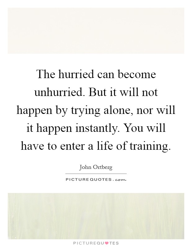 The hurried can become unhurried. But it will not happen by trying alone, nor will it happen instantly. You will have to enter a life of training. Picture Quote #1