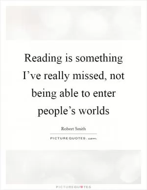 Reading is something I’ve really missed, not being able to enter people’s worlds Picture Quote #1