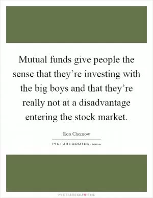 Mutual funds give people the sense that they’re investing with the big boys and that they’re really not at a disadvantage entering the stock market Picture Quote #1