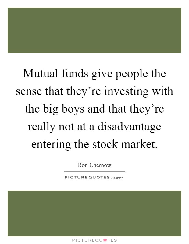 Mutual funds give people the sense that they're investing with the big boys and that they're really not at a disadvantage entering the stock market. Picture Quote #1