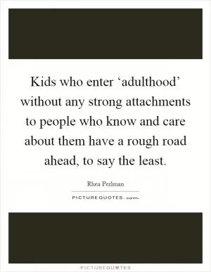 Kids who enter ‘adulthood’ without any strong attachments to people who know and care about them have a rough road ahead, to say the least Picture Quote #1