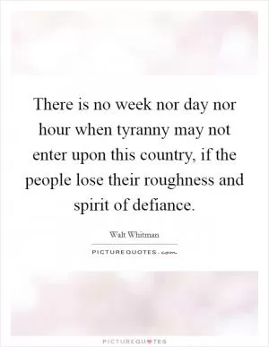 There is no week nor day nor hour when tyranny may not enter upon this country, if the people lose their roughness and spirit of defiance Picture Quote #1