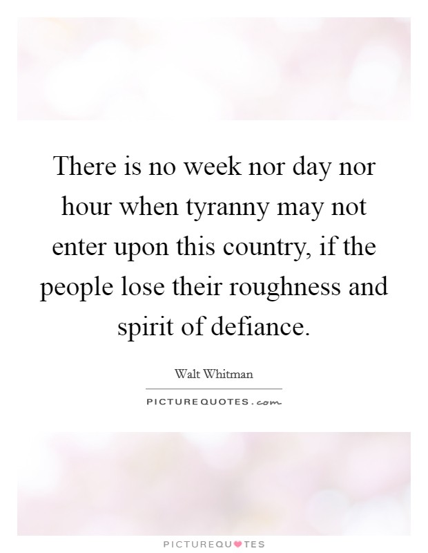 There is no week nor day nor hour when tyranny may not enter upon this country, if the people lose their roughness and spirit of defiance. Picture Quote #1