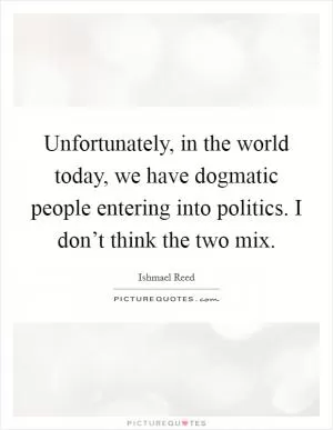Unfortunately, in the world today, we have dogmatic people entering into politics. I don’t think the two mix Picture Quote #1