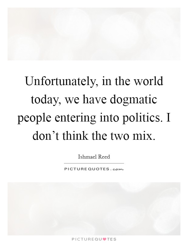 Unfortunately, in the world today, we have dogmatic people entering into politics. I don't think the two mix. Picture Quote #1