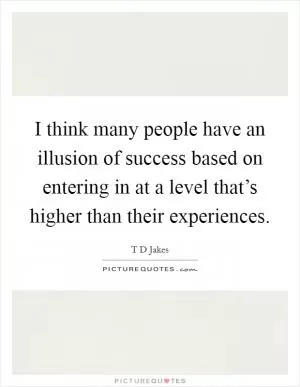 I think many people have an illusion of success based on entering in at a level that’s higher than their experiences Picture Quote #1