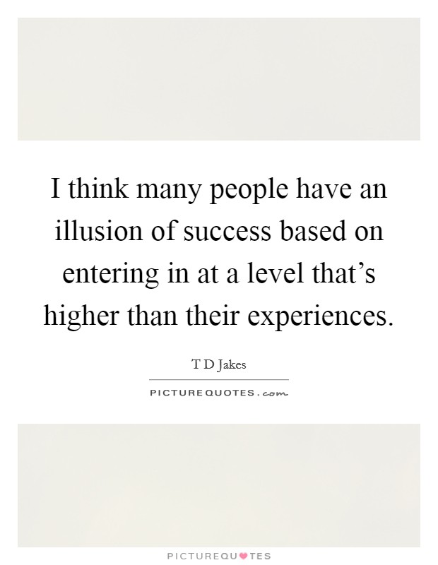I think many people have an illusion of success based on entering in at a level that's higher than their experiences. Picture Quote #1