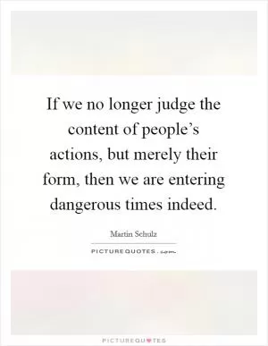 If we no longer judge the content of people’s actions, but merely their form, then we are entering dangerous times indeed Picture Quote #1