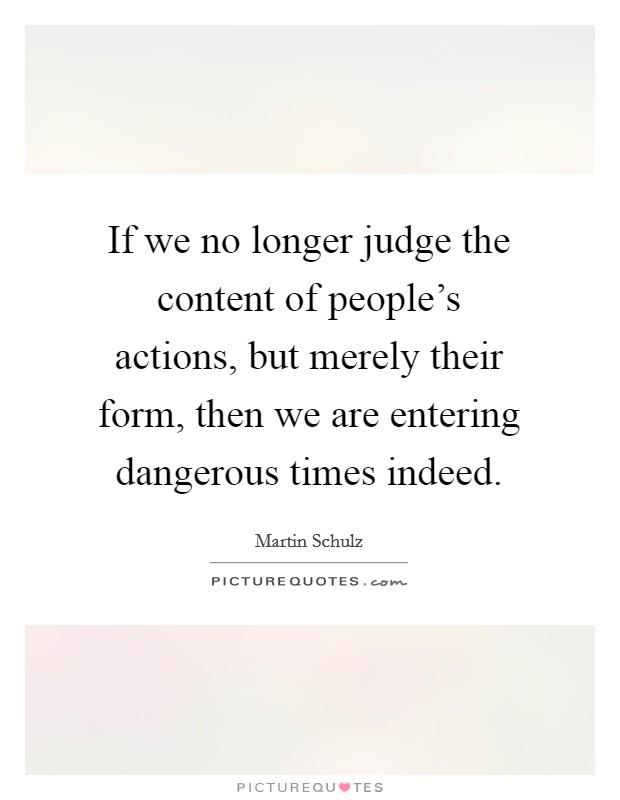 If we no longer judge the content of people's actions, but merely their form, then we are entering dangerous times indeed. Picture Quote #1