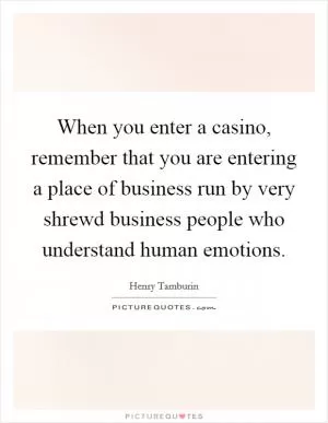 When you enter a casino, remember that you are entering a place of business run by very shrewd business people who understand human emotions Picture Quote #1