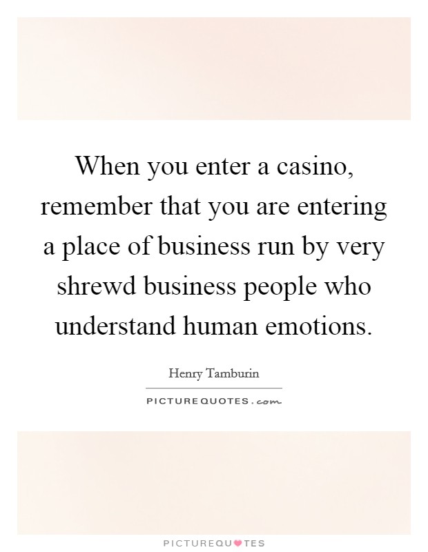 When you enter a casino, remember that you are entering a place of business run by very shrewd business people who understand human emotions. Picture Quote #1