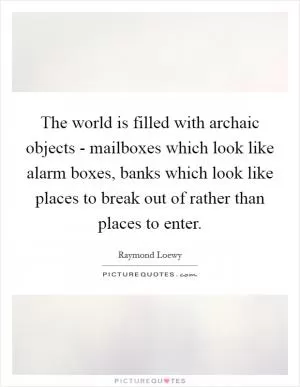 The world is filled with archaic objects - mailboxes which look like alarm boxes, banks which look like places to break out of rather than places to enter Picture Quote #1