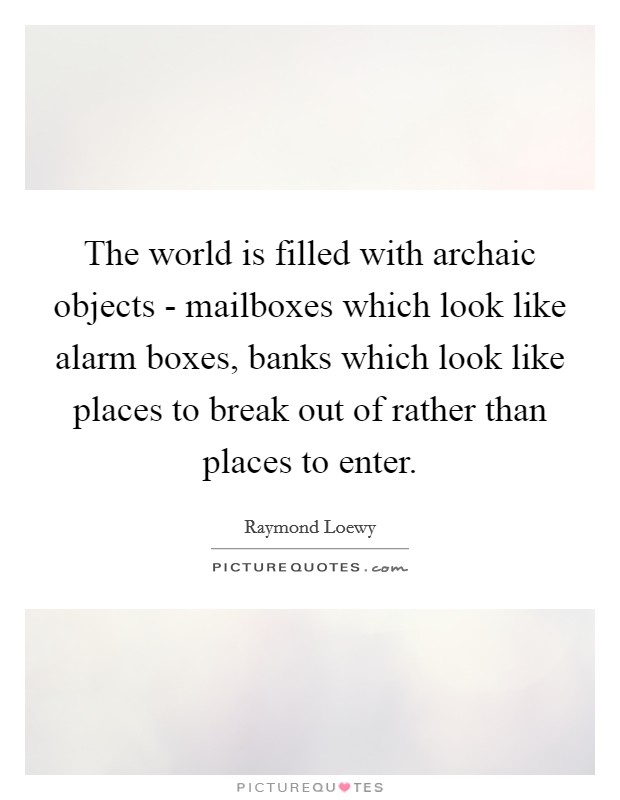 The world is filled with archaic objects - mailboxes which look like alarm boxes, banks which look like places to break out of rather than places to enter. Picture Quote #1