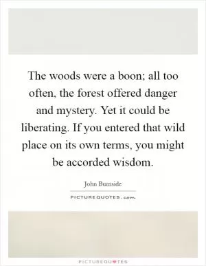 The woods were a boon; all too often, the forest offered danger and mystery. Yet it could be liberating. If you entered that wild place on its own terms, you might be accorded wisdom Picture Quote #1