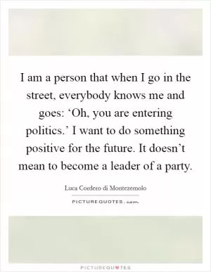 I am a person that when I go in the street, everybody knows me and goes: ‘Oh, you are entering politics.’ I want to do something positive for the future. It doesn’t mean to become a leader of a party Picture Quote #1