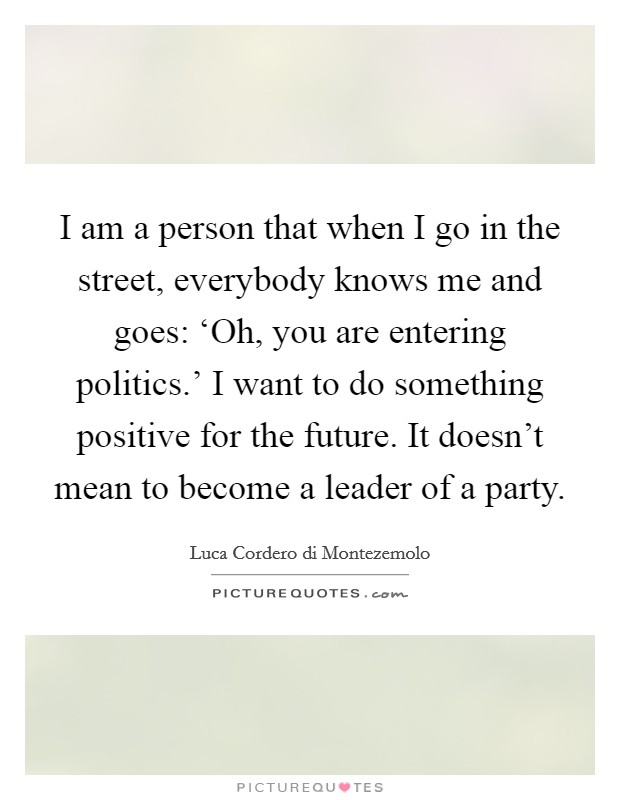 I am a person that when I go in the street, everybody knows me and goes: ‘Oh, you are entering politics.' I want to do something positive for the future. It doesn't mean to become a leader of a party. Picture Quote #1