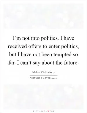 I’m not into politics. I have received offers to enter politics, but I have not been tempted so far. I can’t say about the future Picture Quote #1