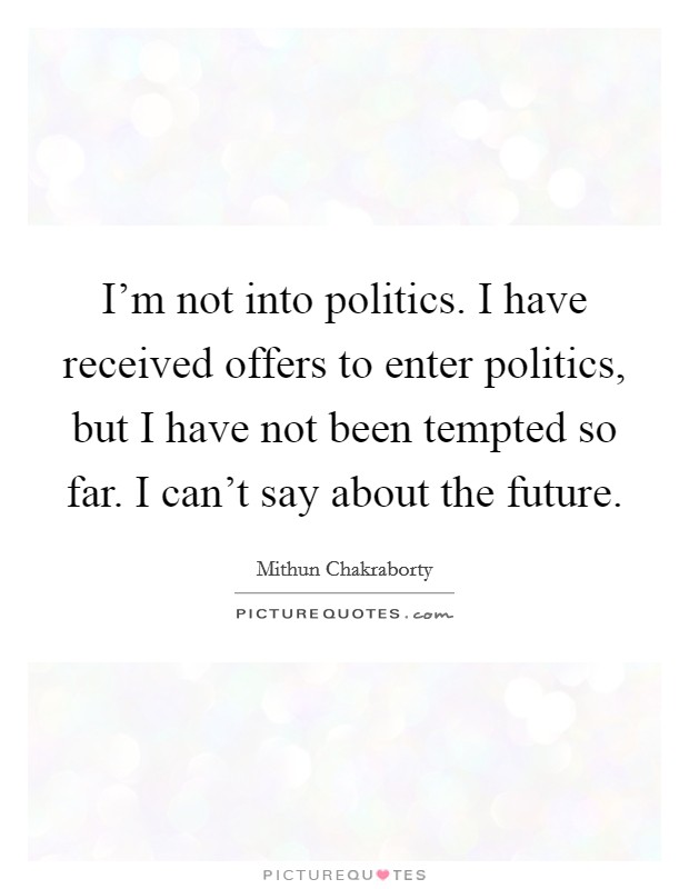 I'm not into politics. I have received offers to enter politics, but I have not been tempted so far. I can't say about the future. Picture Quote #1