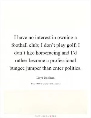 I have no interest in owning a football club; I don’t play golf; I don’t like horseracing and I’d rather become a professional bungee jumper than enter politics Picture Quote #1