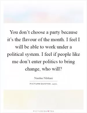You don’t choose a party because it’s the flavour of the month. I feel I will be able to work under a political system. I feel if people like me don’t enter politics to bring change, who will? Picture Quote #1