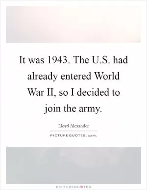 It was 1943. The U.S. had already entered World War II, so I decided to join the army Picture Quote #1