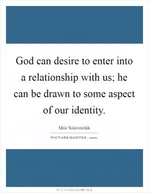 God can desire to enter into a relationship with us; he can be drawn to some aspect of our identity Picture Quote #1
