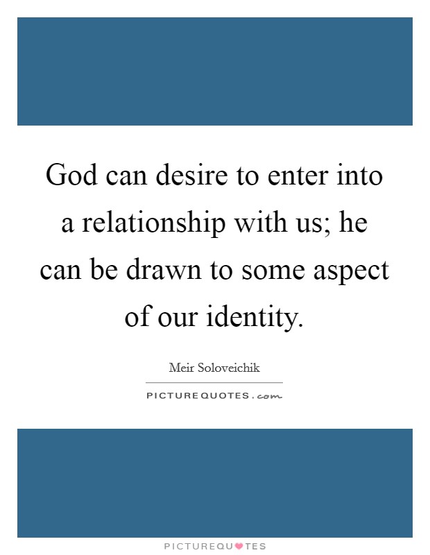 God can desire to enter into a relationship with us; he can be drawn to some aspect of our identity. Picture Quote #1